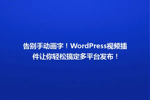 告别手动画字!WordPress视频插件让你轻松搞定多平台发布! 一