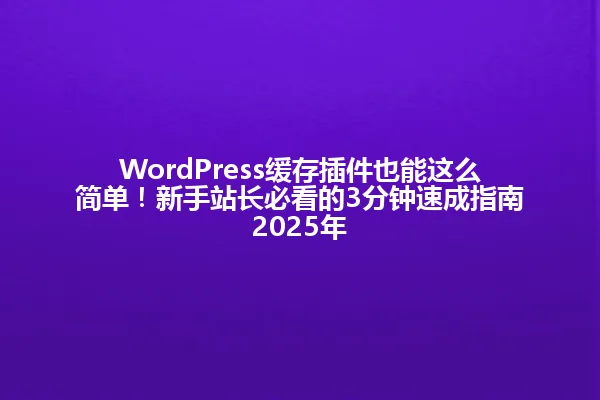 WordPress缓存插件也能这么简单!新手站长必看的3分钟速成指南2025年 一