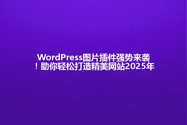 WordPress图片插件强势来袭!助你轻松打造精美网站2025年 一