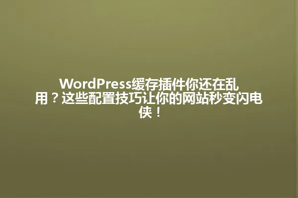 WordPress缓存插件你还在乱用?这些配置技巧让你的网站秒变闪电侠! 一