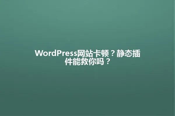 WordPress网站卡顿?静态插件能救你吗? 一