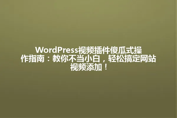 WordPress视频插件傻瓜式操作指南:教你不当小白,轻松搞定网站视频添加! 一