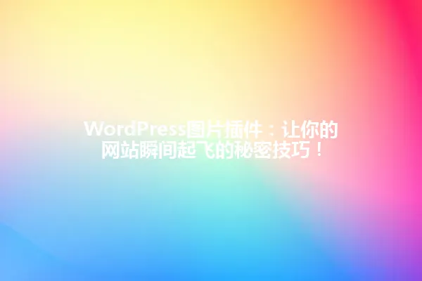 WordPress图片插件:让你的网站瞬间起飞的秘密技巧! 一
