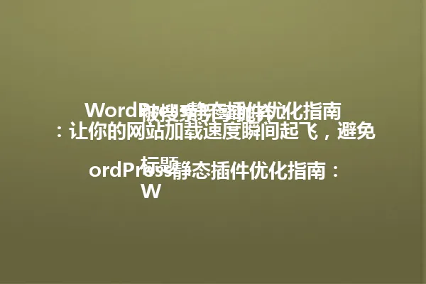 WordPress静态插件优化指南:让你的网站加载速度瞬间起飞,避免被搜索引擎抛弃!
标题:
WordPress静态插件优化指南:让你的网站加载速度瞬间起飞,避免被搜索引擎抛弃! 一