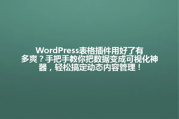 WordPress表格插件用好了有多爽?手把手教你把数据变成可视化神器,轻松搞定动态内容管理! 一