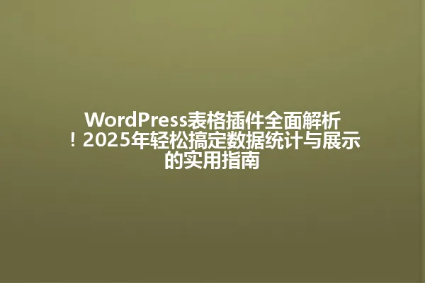 WordPress表格插件全面解析!2025年轻松搞定数据统计与展示的实用指南 一