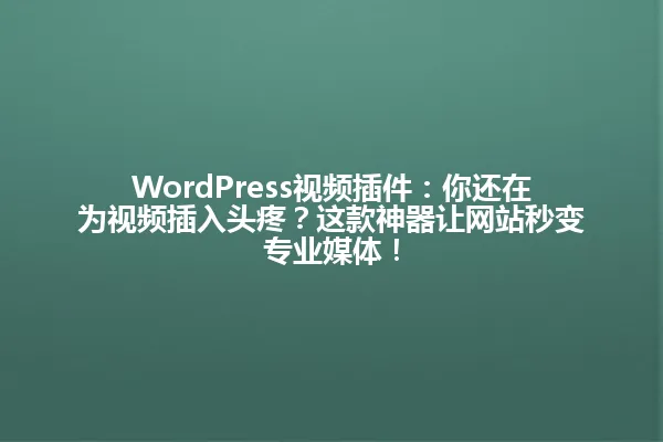 WordPress视频插件:你还在为视频插入头疼?这款神器让网站秒变专业媒体! 一