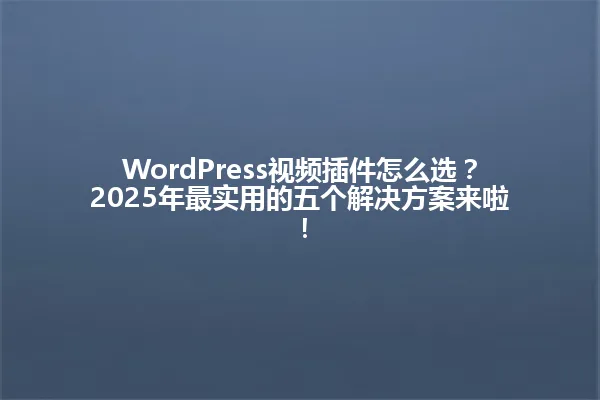 WordPress视频插件怎么选？2025年最实用的五个解决方案来啦！ 一