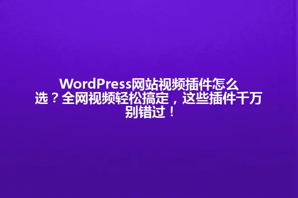 WordPress网站视频插件怎么选?全网视频轻松搞定,这些插件千万别错过! 一