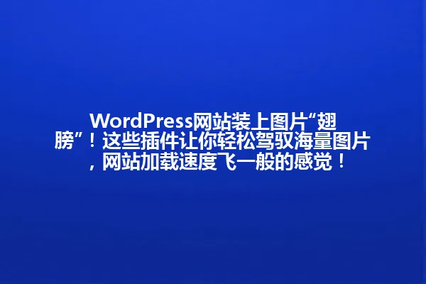 WordPress网站装上图片“翅膀”!这些插件让你轻松驾驭海量图片,网站加载速度飞一般的感觉! 一