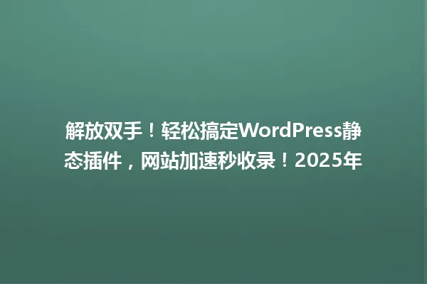 解放双手!轻松搞定WordPress静态插件,网站加速秒收录!2025年 一