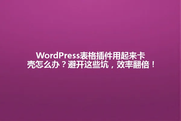 WordPress表格插件用起来卡壳怎么办？避开这些坑，效率翻倍！ 一