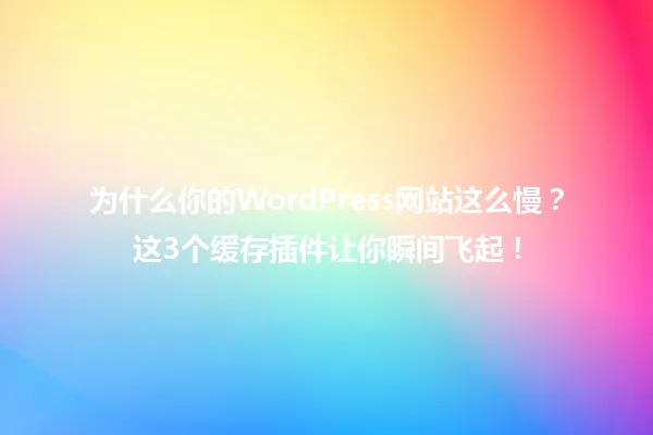 为什么你的WordPress网站这么慢?这3个缓存插件让你瞬间飞起! 一