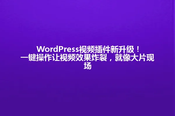 WordPress视频插件新升级!一键操作让视频效果炸裂,就像大片现场 一