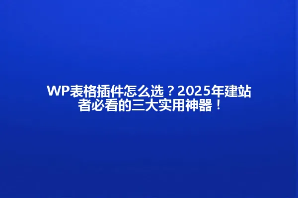 WP表格插件怎么选？2025年建站者必看的三大实用神器！ 一