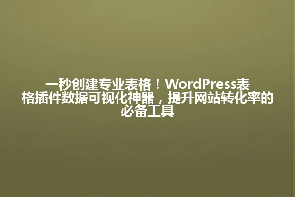 一秒创建专业表格!WordPress表格插件数据可视化神器,提升网站转化率的必备工具 一