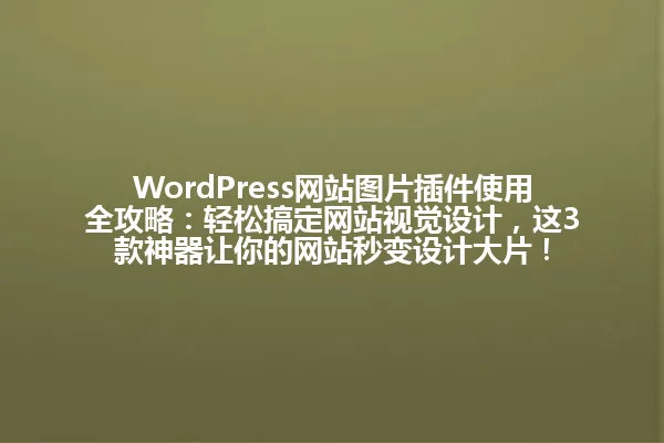 WordPress网站图片插件使用全攻略：轻松搞定网站视觉设计，这3款神器让你的网站秒变设计大片！ 一