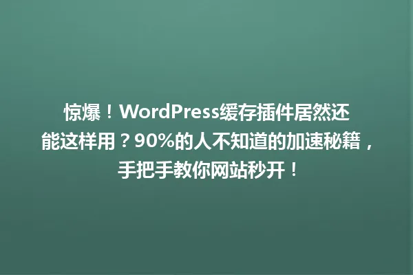惊爆!WordPress缓存插件居然还能这样用?90%的人不知道的加速秘籍,手把手教你网站秒开! 一