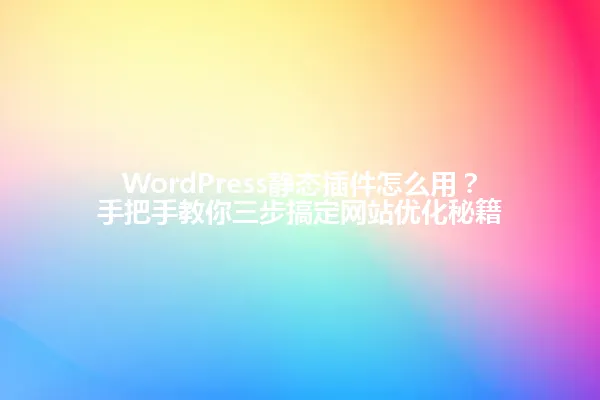 WordPress静态插件怎么用?手把手教你三步搞定网站优化秘籍 一