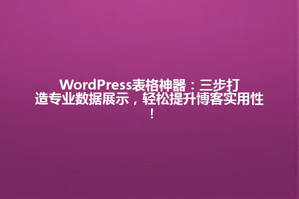 WordPress表格神器:三步打造专业数据展示,轻松提升博客实用性! 一