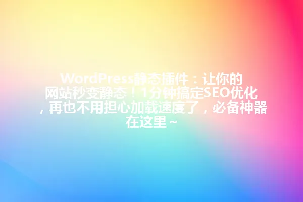 WordPress静态插件:让你的网站秒变静态!1分钟搞定SEO优化,再也不用担心加载速度了,必备神器在这里~ 一