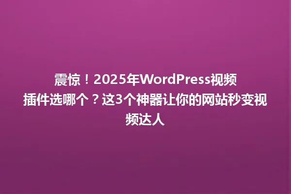 震惊！2025年WordPress视频插件选哪个？这3个神器让你的网站秒变视频达人 一