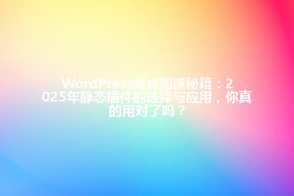 WordPress站点加速秘籍:2025年静态插件的选择与应用,你真的用对了吗? 一