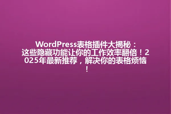 WordPress表格插件大揭秘：这些隐藏功能让你的工作效率翻倍！2025年最新推荐，解决你的表格烦恼！ 一