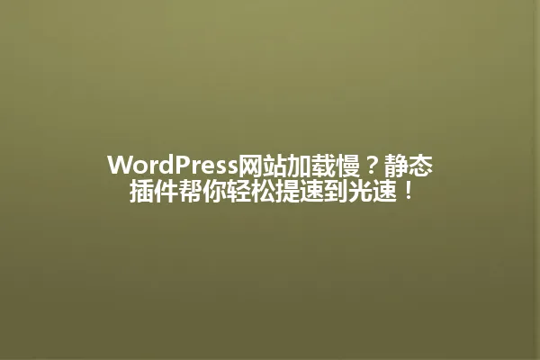 WordPress网站加载慢?静态插件帮你轻松提速到光速! 一