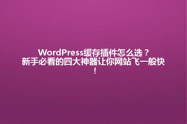 WordPress缓存插件怎么选?新手必看的四大神器让你网站飞一般快! 一
