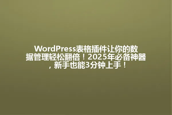 WordPress表格插件让你的数据管理轻松翻倍!2025年必备神器,新手也能3分钟上手! 一