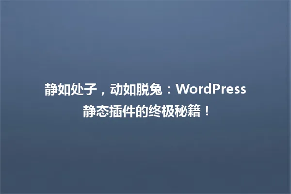 静如处子，动如脱兔：WordPress静态插件的终极秘籍！ 一