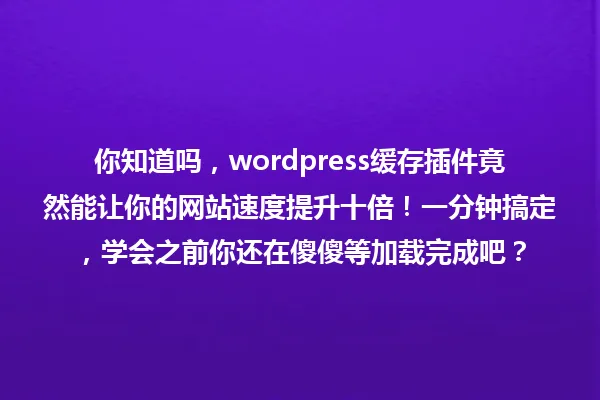 你知道吗,wordpress缓存插件竟然能让你的网站速度提升十倍!一分钟搞定,学会之前你还在傻傻等加载完成吧? 一