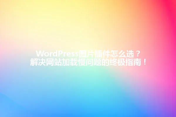 WordPress图片插件怎么选?解决网站加载慢问题的终极指南! 一