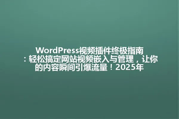 WordPress视频插件终极指南:轻松搞定网站视频嵌入与管理,让你的内容瞬间引爆流量!2025年 一