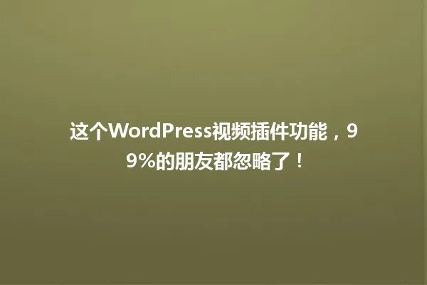 这个WordPress视频插件功能，99%的朋友都忽略了！ 一