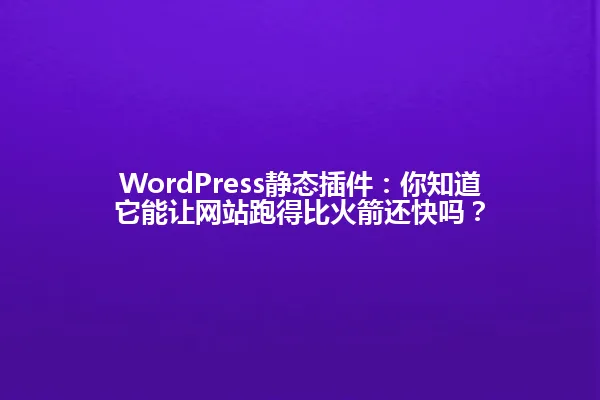 WordPress静态插件:你知道它能让网站跑得比火箭还快吗? 一