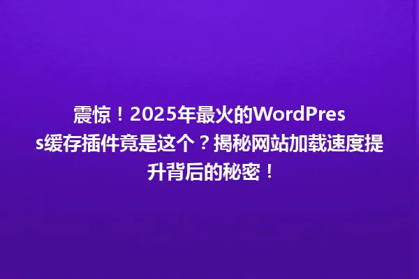震惊！2025年最火的WordPress缓存插件竟是这个？揭秘网站加载速度提升背后的秘密！ 一