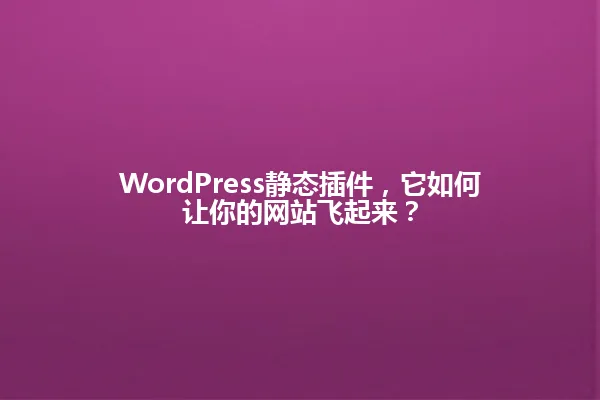 WordPress静态插件,它如何让你的网站飞起来? 一