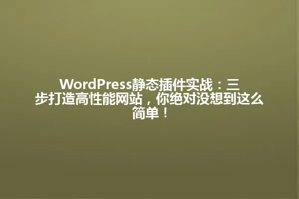 WordPress静态插件实战：三步打造高性能网站，你绝对没想到这么简单！ 一