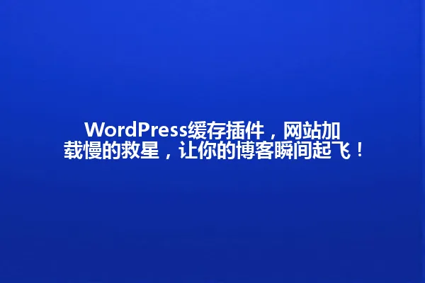 WordPress缓存插件,网站加载慢的救星,让你的博客瞬间起飞! 一