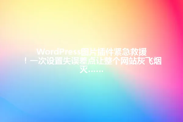WordPress图片插件紧急救援！一次设置失误差点让整个网站灰飞烟灭…… 一