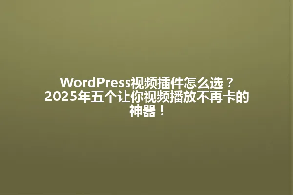 WordPress视频插件怎么选?2025年五个让你视频播放不再卡的神器! 一
