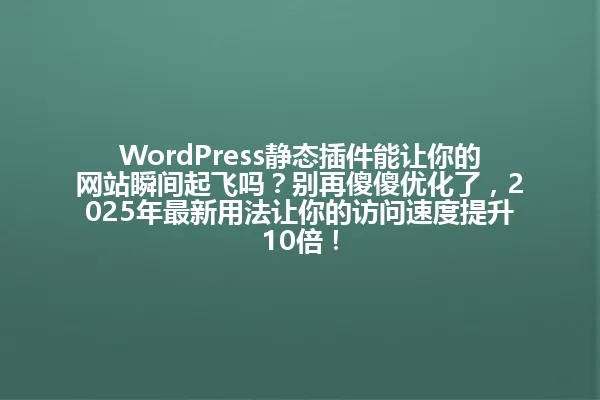 WordPress静态插件能让你的网站瞬间起飞吗？别再傻傻优化了，2025年最新用法让你的访问速度提升10倍！ 一