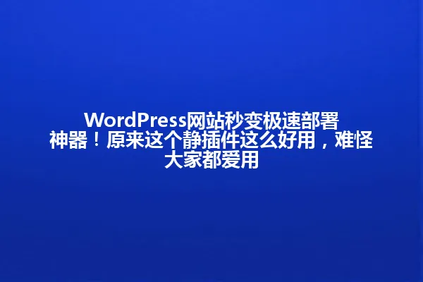 WordPress网站秒变极速部署神器!原来这个静插件这么好用,难怪大家都爱用 一