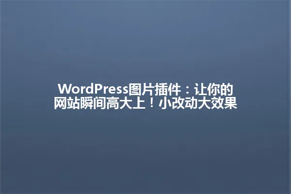 WordPress图片插件:让你的网站瞬间高大上!小改动大效果 一