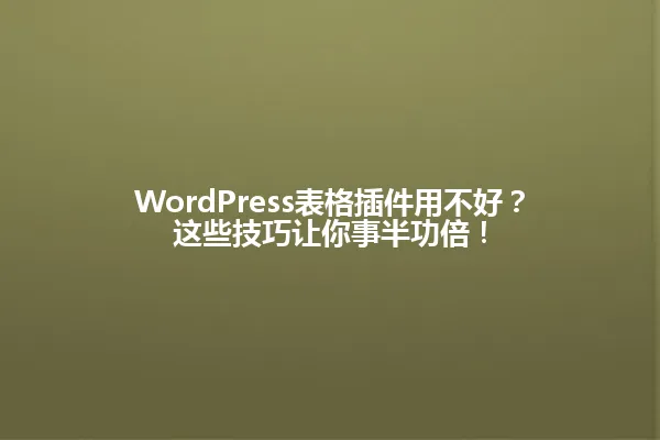WordPress表格插件用不好?这些技巧让你事半功倍! 一