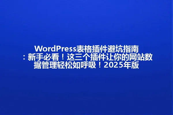 WordPress表格插件避坑指南:新手必看!这三个插件让你的网站数据管理轻松如呼吸!2025年版 一