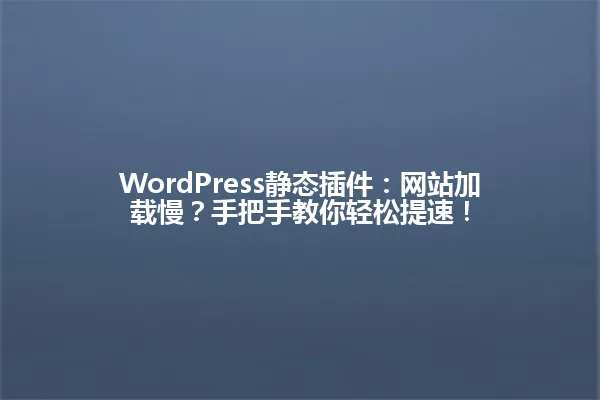 WordPress静态插件:网站加载慢?手把手教你轻松提速! 一