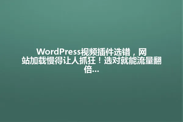 WordPress视频插件选错,网站加载慢得让人抓狂!选对就能流量翻倍... 一